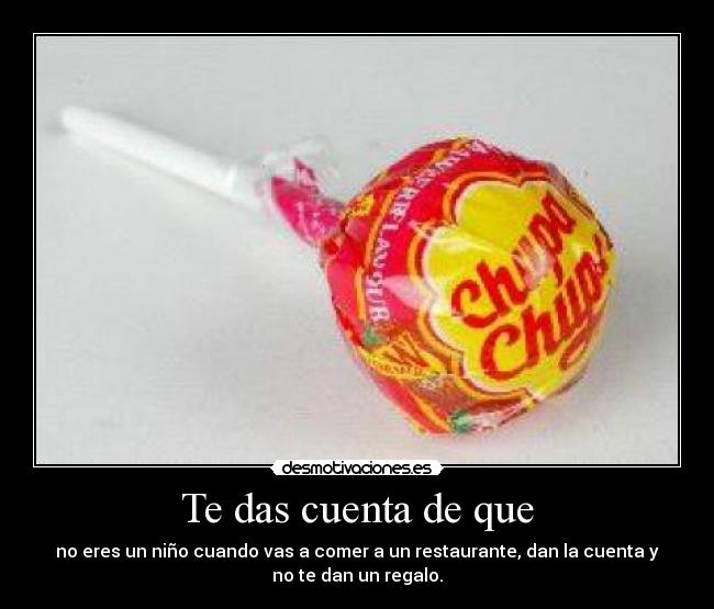 Te das cuenta de que - no eres un niño cuando vas a comer a un restaurante, dan la cuenta y
no te dan un regalo.