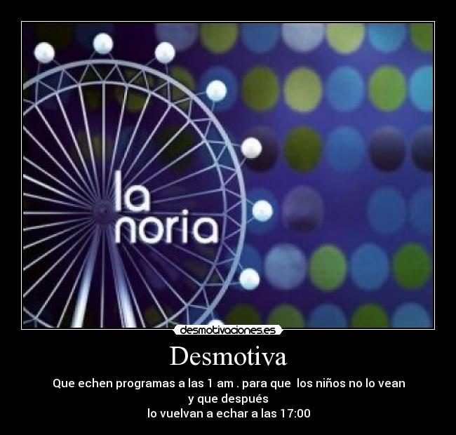 Desmotiva - Que echen programas a las 1 am . para que los niños no lo vean
y que después
lo vuelvan a echar a las 17:00