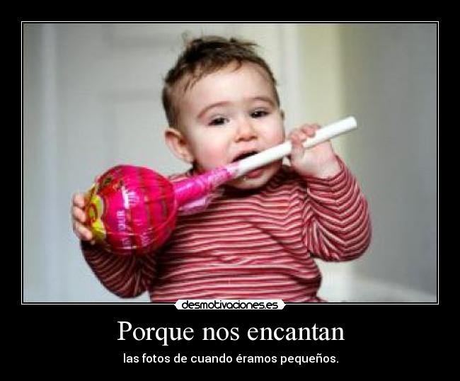 Porque nos encantan - las fotos de cuando éramos pequeños.