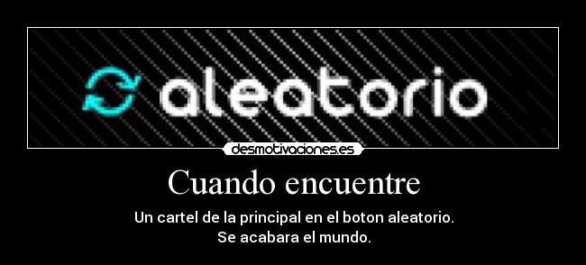 Cuando encuentre - Un cartel de la principal en el boton aleatorio.
Se acabara el mundo.