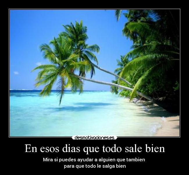 En esos dias que todo sale bien - Mira si puedes ayudar a alguien que tambien
para que todo le salga bien