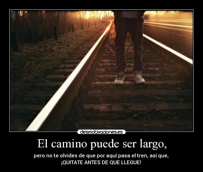 El camino puede ser largo, - pero no te olvides de que por aquí pasa el tren, así que, 
¡QUITATE ANTES DE QUE LLEGUE! 