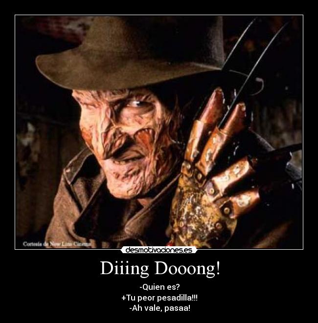 Diiing Dooong! - -Quien es?
+Tu peor pesadilla!!!
-Ah vale, pasaa!