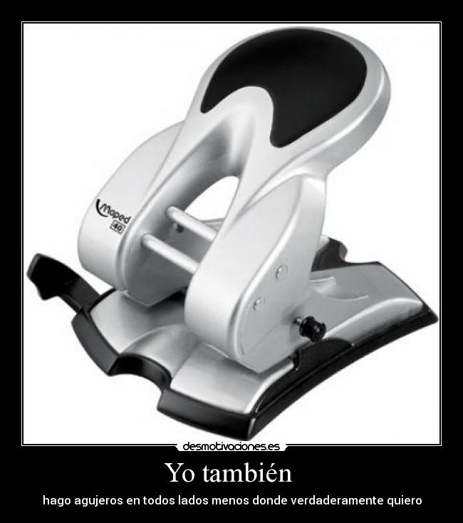 Yo también  - hago agujeros en todos lados menos donde verdaderamente quiero