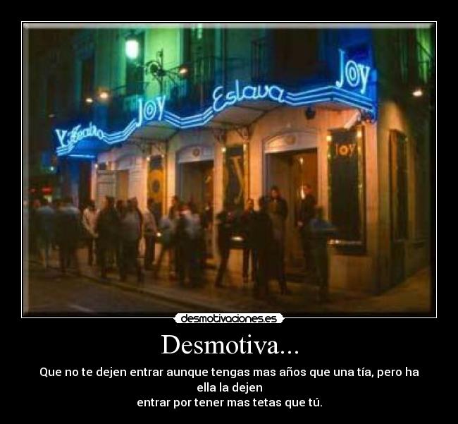 Desmotiva... - Que no te dejen entrar aunque tengas mas años que una tía, pero ha ella la dejen
entrar por tener mas tetas que tú.