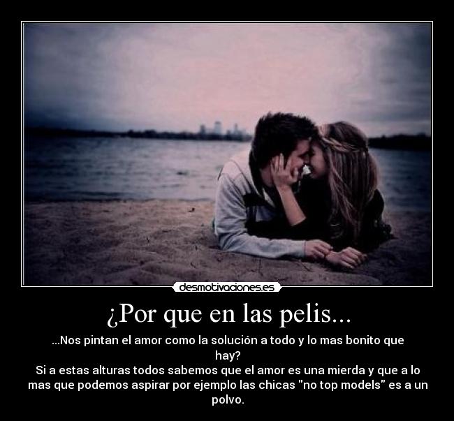 ¿Por que en las pelis... - ...Nos pintan el amor como la solución a todo y lo mas bonito que
hay?
Si a estas alturas todos sabemos que el amor es una mierda y que a lo
mas que podemos aspirar por ejemplo las chicas no top models es a un
polvo.