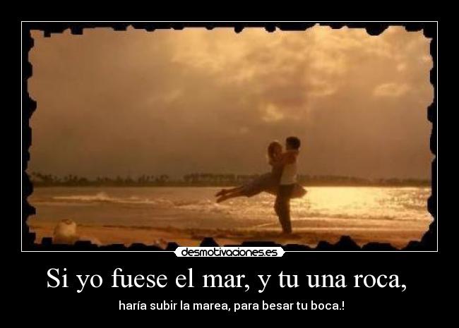 Si yo fuese el mar, y tu una roca, -