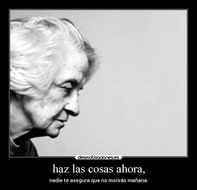 haz las cosas ahora, -