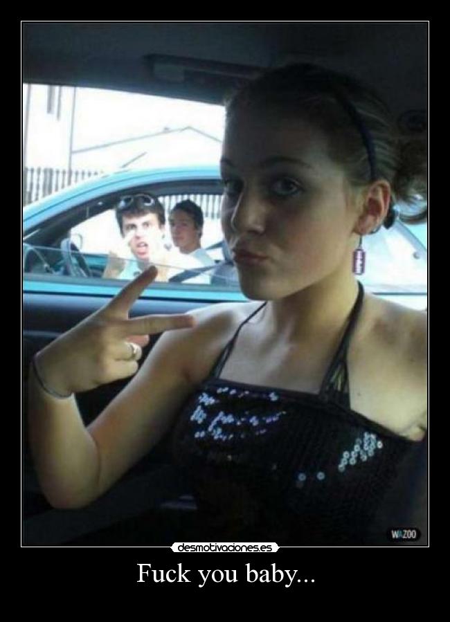 Fuck you baby... -