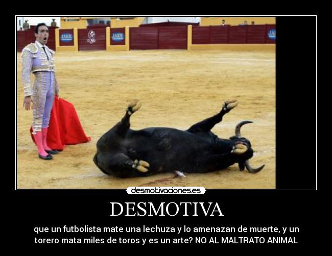 DESMOTIVA - que un futbolista mate una lechuza y lo amenazan de muerte, y un
torero mata miles de toros y es un arte? NO AL MALTRATO ANIMAL