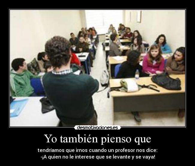 Yo también pienso que - tendríamos que irnos cuando un profesor nos dice:
-¡A quien no le interese que se levante y se vaya!