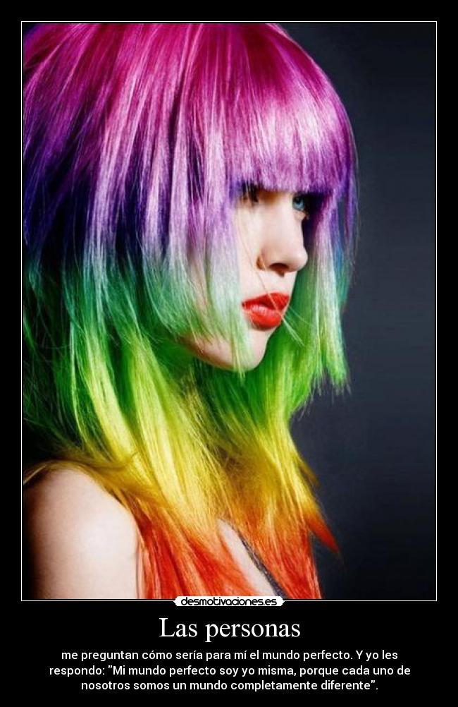 Las personas - me preguntan cómo sería para mí el mundo perfecto. Y yo les
respondo: Mi mundo perfecto soy yo misma, porque cada uno de
nosotros somos un mundo completamente diferente.
