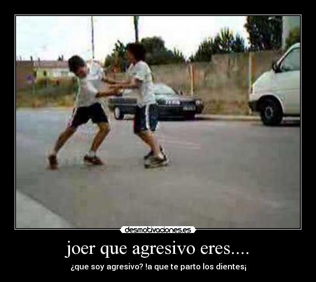 joer que agresivo eres.... - ¿que soy agresivo? !a que te parto los dientes¡