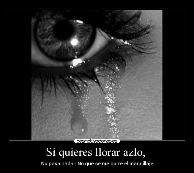 Si quieres llorar azlo,  - No pasa nada - No que se me corre el maquillaje