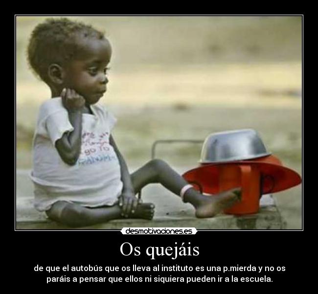 Os quejáis - de que el autobús que os lleva al instituto es una p.mierda y no os
paráis a pensar que ellos ni siquiera pueden ir a la escuela.