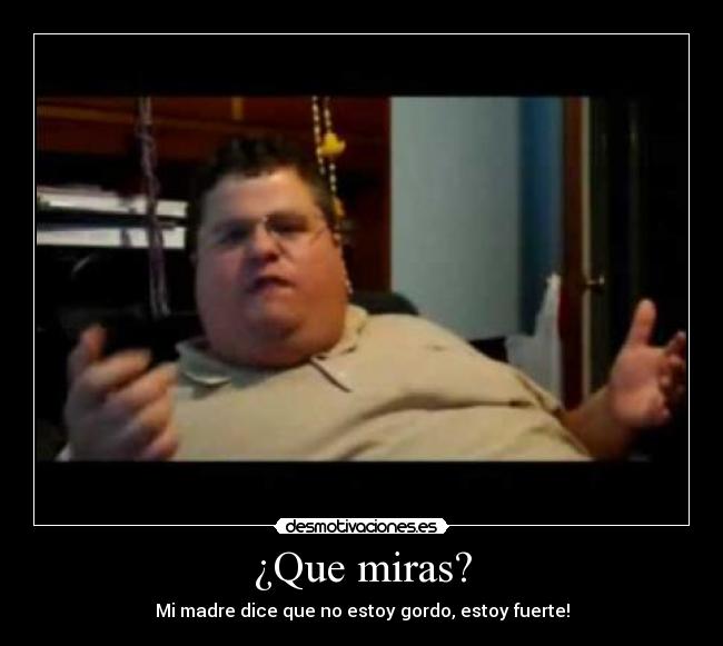 ¿Que miras? - Mi madre dice que no estoy gordo, estoy fuerte!