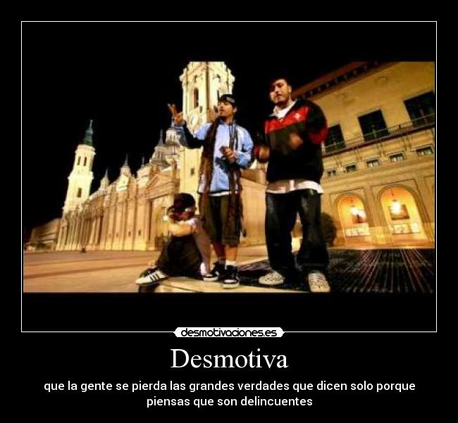 Desmotiva - que la gente se pierda las grandes verdades que dicen solo porque
piensas que son delincuentes