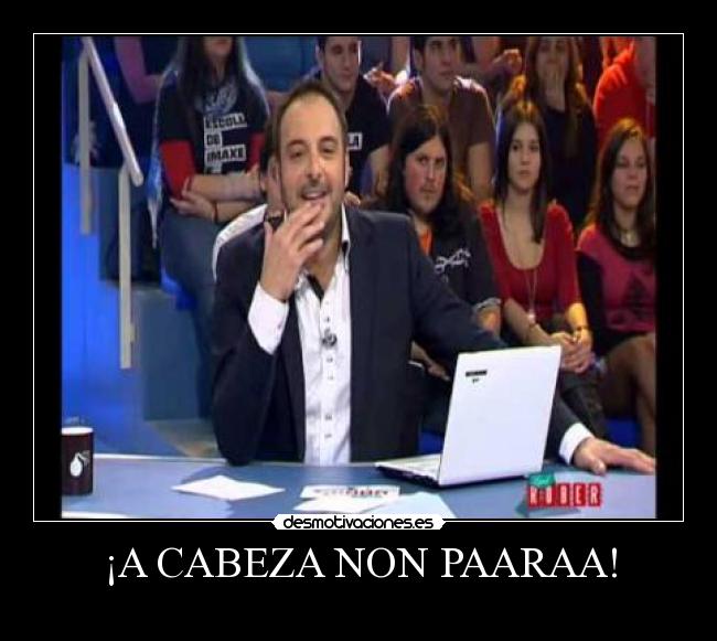 ¡A CABEZA NON PAARAA! -