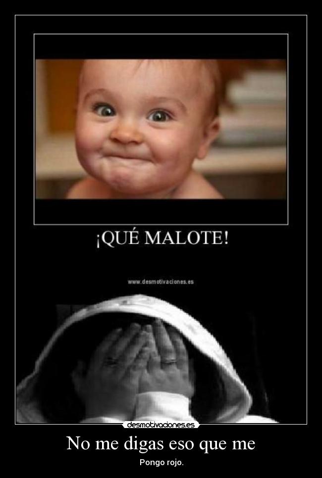 No me digas eso que me - Pongo rojo.