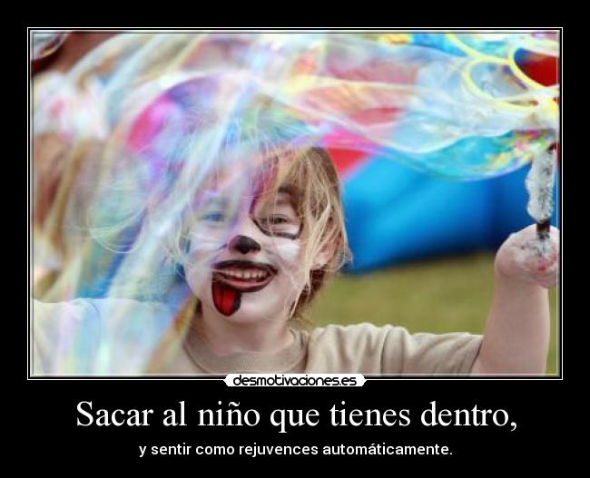 Sacar al niño que tienes dentro, - y sentir como rejuvences automáticamente.