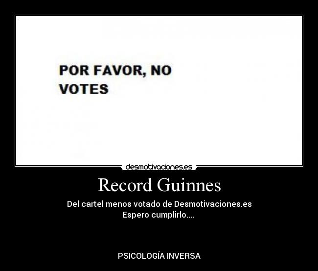 Record Guinnes - Del cartel menos votado de Desmotivaciones.es
Espero cumplirlo.... 



PSICOLOGÍA INVERSA