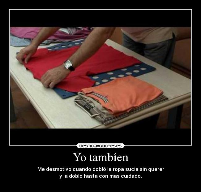 Yo tambíen - Me desmotivo cuando dobló la ropa sucia sin querer
y la doblo hasta con mas cuidado.
