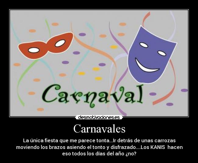 Carnavales - La única fiesta que me parece tonta...Ir detrás de unas carrozas
moviendo los brazos asiendo el tonto y disfrazado....Los KANIS  hacen
eso todos los días del año ¿no?