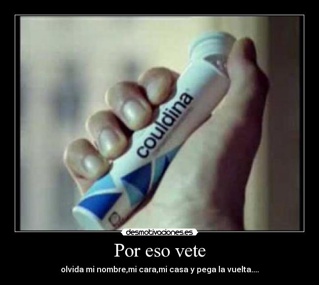 Por eso vete - olvida mi nombre,mi cara,mi casa y pega la vuelta....