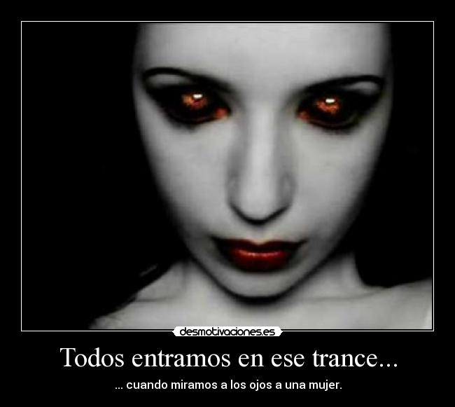 Todos entramos en ese trance... - ... cuando miramos a los ojos a una mujer.