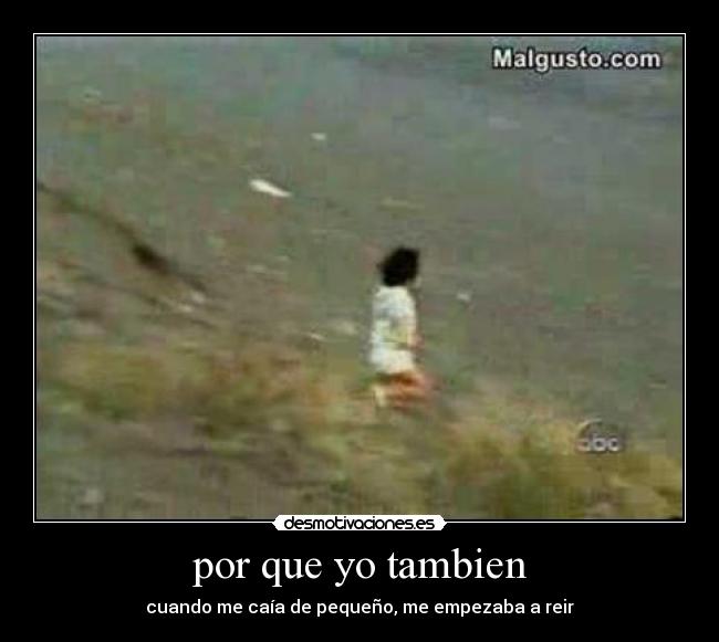 por que yo tambien - cuando me caía de pequeño, me empezaba a reir