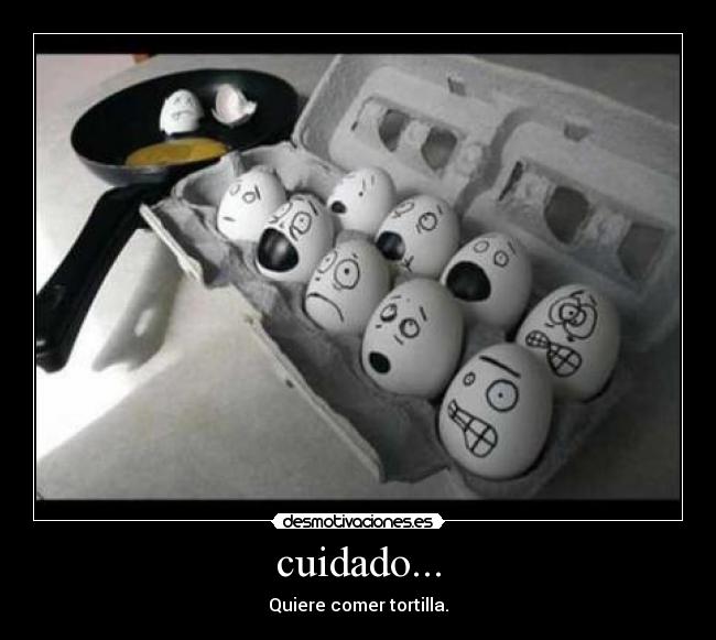 cuidado... - Quiere comer tortilla.
