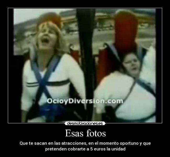 Esas fotos - Que te sacan en las atracciones, en el momento oportuno y que
pretenden cobrarte a 5 euros la unidad
