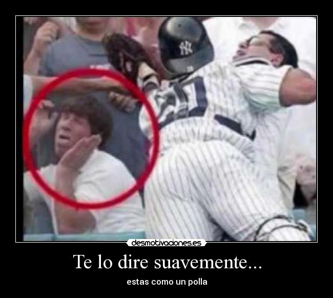 Te lo dire suavemente... - estas como un polla