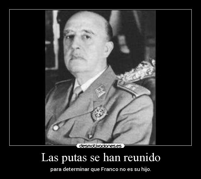 Las putas se han reunido - para determinar que Franco no es su hijo.