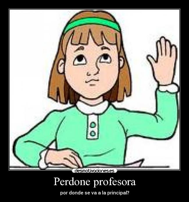 Perdone profesora - por donde se va a la principal?