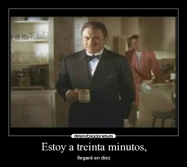 Estoy a treinta minutos, -
