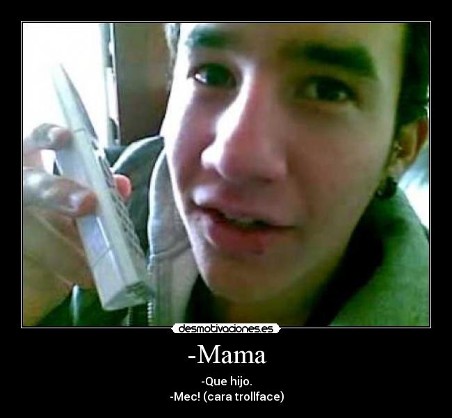 -Mama - -Que hijo.
-Mec! (cara trollface)