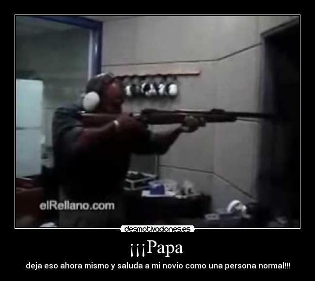 ¡¡¡Papa - deja eso ahora mismo y saluda a mi novio como una persona normal!!!