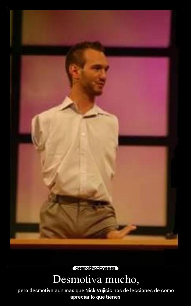 Desmotiva mucho, - pero desmotiva aún mas que Nick Vujicic nos de lecciones de como
apreciar lo que tienes.