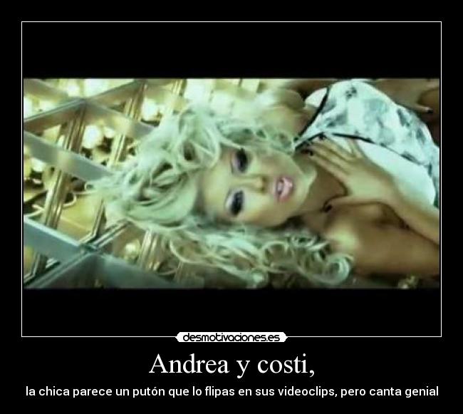 Andrea y costi, - la chica parece un putón que lo flipas en sus videoclips, pero canta genial