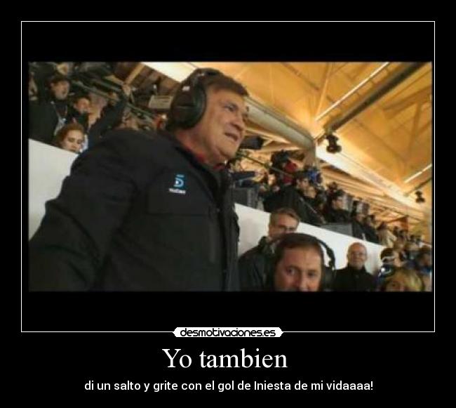 Yo tambien  - di un salto y grite con el gol de Iniesta de mi vidaaaa!