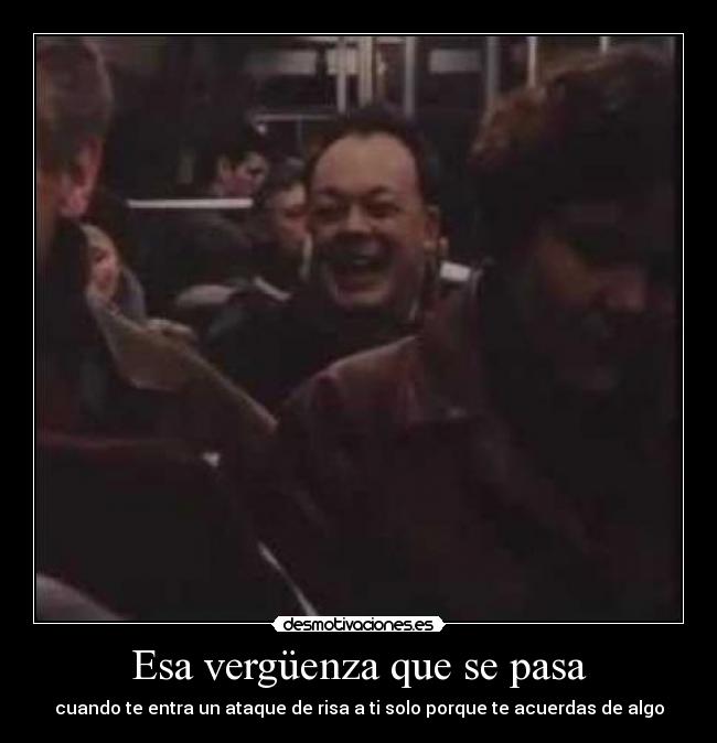 Esa vergüenza que se pasa - cuando te entra un ataque de risa a ti solo porque te acuerdas de algo