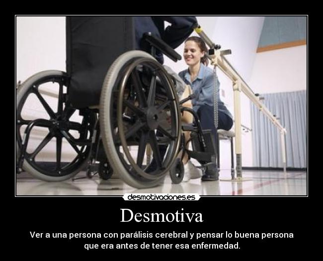 Desmotiva - Ver a una persona con parálisis cerebral y pensar lo buena persona
que era antes de tener esa enfermedad.