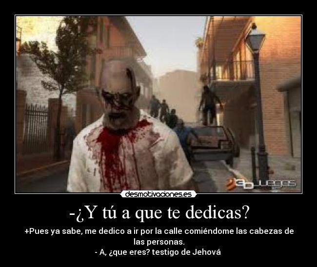 -¿Y tú a que te dedicas? - +Pues ya sabe, me dedico a ir por la calle comiéndome las cabezas de las personas.
- A, ¿que eres? testigo de Jehová