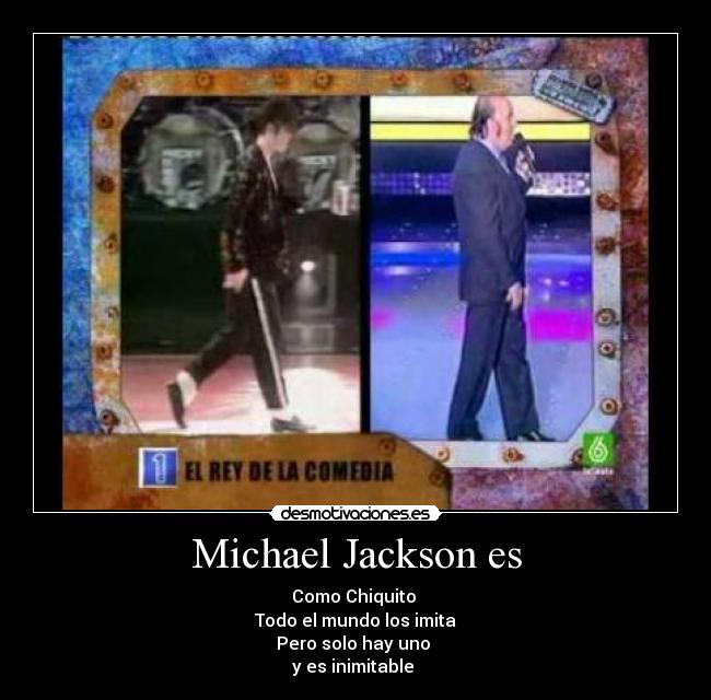 Michael Jackson es - Como Chiquito 
Todo el mundo los imita
Pero solo hay uno 
y es inimitable 