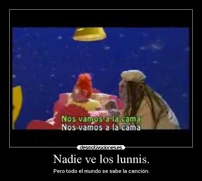 Nadie ve los lunnis. - Pero todo el mundo se sabe la canción.