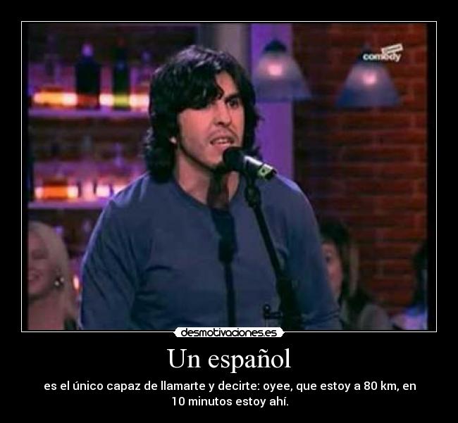 Un español - es el único capaz de llamarte y decirte: oyee, que estoy a 80 km, en
10 minutos estoy ahí.
