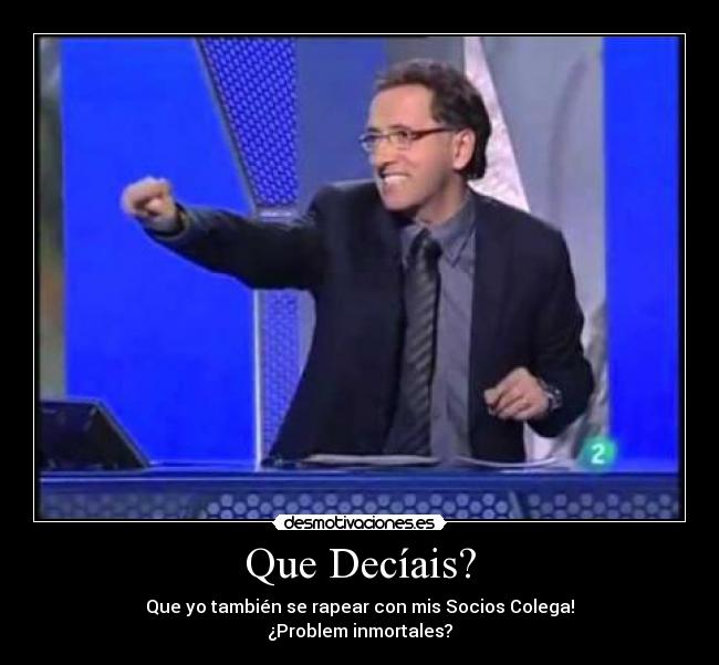 Que Decíais? - Que yo también se rapear con mis Socios Colega!
¿Problem inmortales?