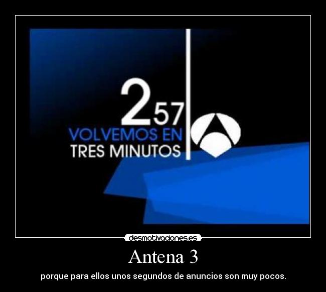 Antena 3 - porque para ellos unos segundos de anuncios son muy pocos.