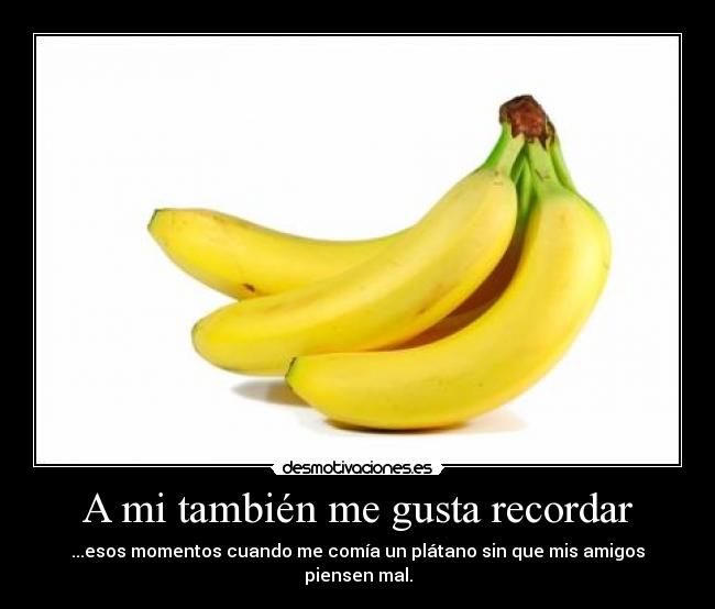 A mi también me gusta recordar - ...esos momentos cuando me comía un plátano sin que mis amigos piensen mal.